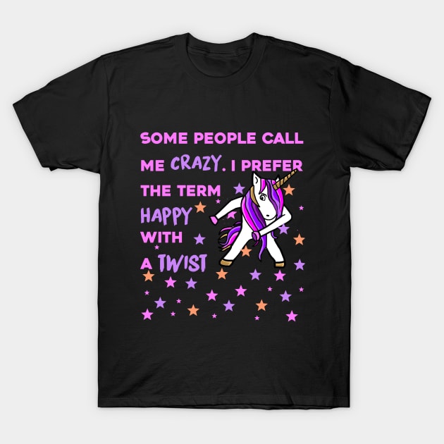 Some People Call me Crazy, I prefer the Term Happy with a Twist - Unicorn Shirt T-Shirt by MADesigns